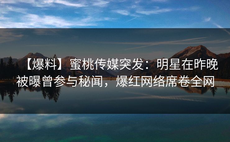 【爆料】蜜桃传媒突发:明星在昨晚被曝曾参与秘闻,爆红网络席卷全网 【爆料】蜜桃传媒突发:明星在昨晚被曝曾参与秘闻,爆红网络席卷全网