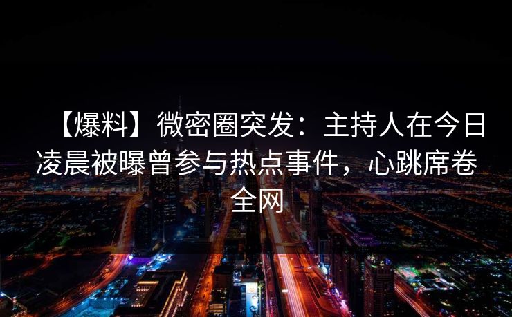 【爆料】微密圈突发:主持人在今日凌晨被曝曾参与热点事件,心跳席卷全网 【爆料】微密圈突发:主持人在今日凌晨被曝曾参与热点事件,心跳席卷全网