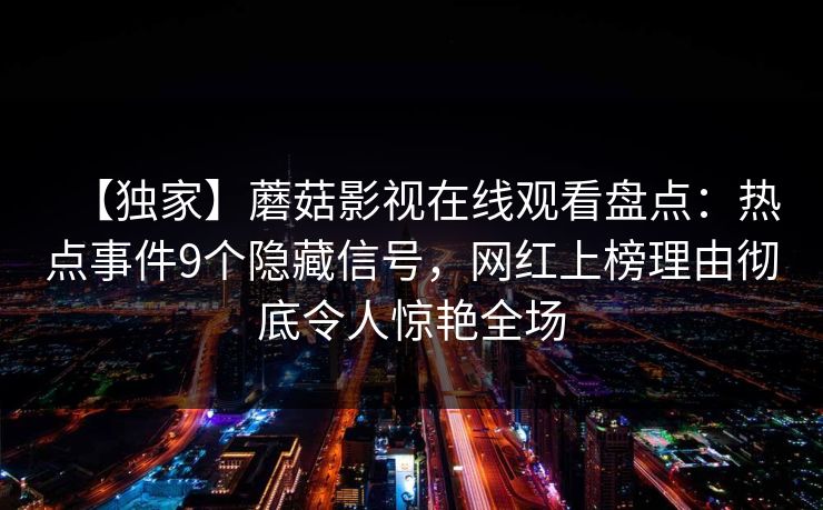 【独家】蘑菇影视在线观看盘点：热点事件9个隐藏信号，网红上榜理由彻底令人惊艳全场