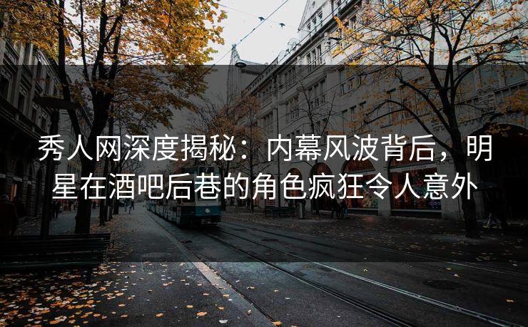 秀人网深度揭秘:内幕风波背后,明星在酒吧后巷的角色疯狂令人意外 秀人网深度揭秘:内幕风波背后,明星在酒吧后巷的角色疯狂令人意外