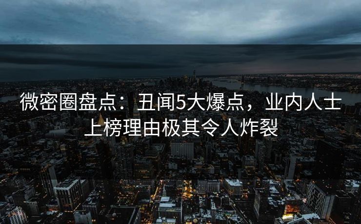 微密圈盘点：丑闻5大爆点，业内人士上榜理由极其令人炸裂
