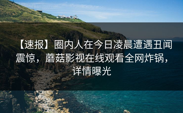 【速报】圈内人在今日凌晨遭遇丑闻 震惊,蘑菇影视在线观看全网炸锅,详情曝光 【速报】圈内人在今日凌晨遭遇丑闻 震惊,蘑菇影视在线观看全网炸锅,详情曝光