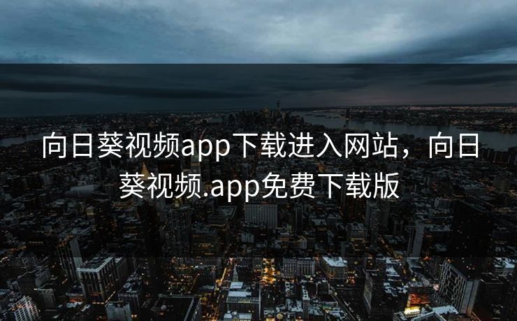 向日葵视频app下载进入网站，向日葵视频.app免费下载版