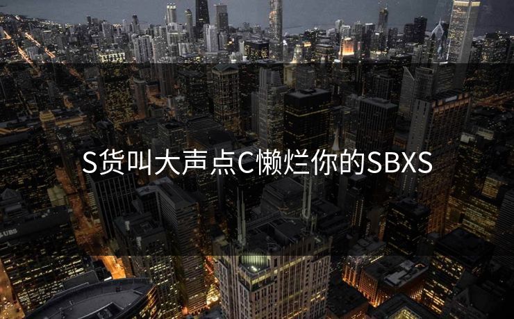 S货叫大声点C懒烂你的SBXS