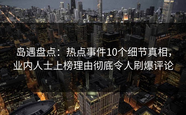 岛遇盘点:热点事件10个细节真相,业内人士上榜理由彻底令人刷爆评论 岛遇盘点:热点事件10个细节真相,业内人士上榜理由彻底令人刷爆评论