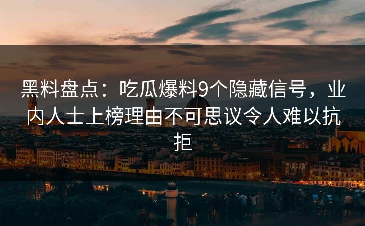 黑料盘点:吃瓜爆料9个隐藏信号,业内人士上榜理由不可思议令人难以抗拒 黑料盘点:吃瓜爆料9个隐藏信号,业内人士上榜理由不可思议令人难以抗拒