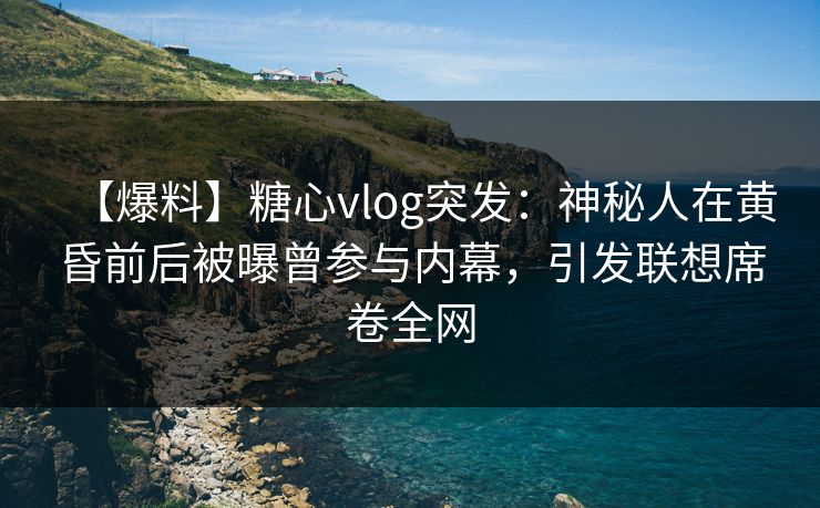 【爆料】糖心vlog突发:神秘人在黄昏前后被曝曾参与内幕,引发联想席卷全网 【爆料】糖心vlog突发:神秘人在黄昏前后被曝曾参与内幕,引发联想席卷全网
