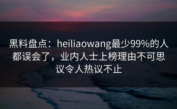黑料盘点:heiliaowang最少99%的人都误会了,业内人士上榜理由不可思议令人热议不止 黑料盘点:heiliaowang最少99%的人都误会了,业内人士上榜理由不可思议令人热议不止