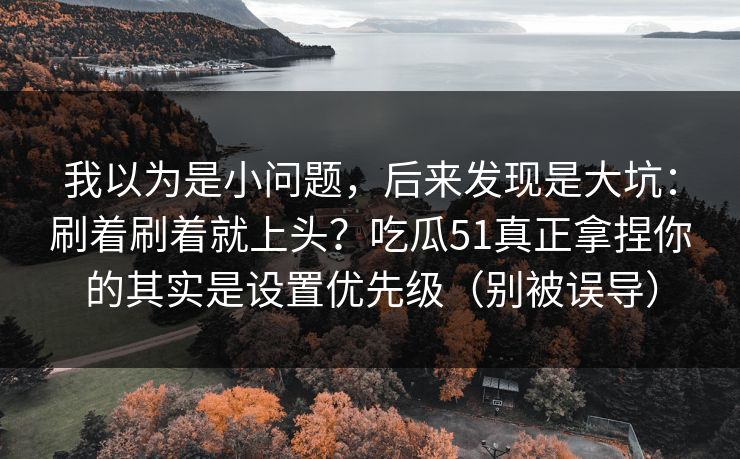 我以为是小问题，后来发现是大坑：刷着刷着就上头？吃瓜51真正拿捏你的其实是设置优先级（别被误导）