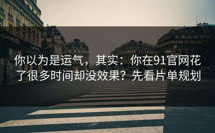 你以为是运气，其实：你在91官网花了很多时间却没效果？先看片单规划