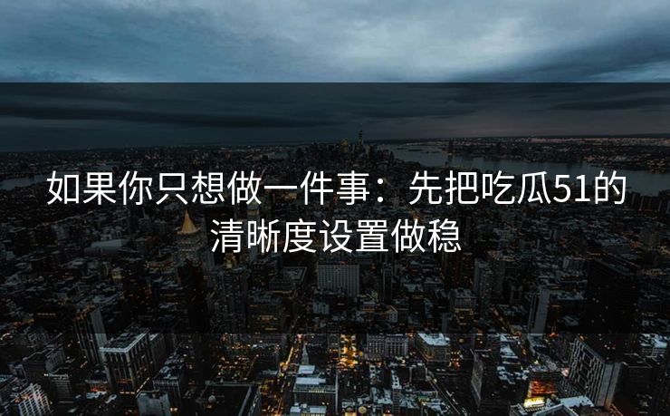 如果你只想做一件事:先把吃瓜51的清晰度设置做稳 如果你只想做一件事:先把吃瓜51的清晰度设置做稳