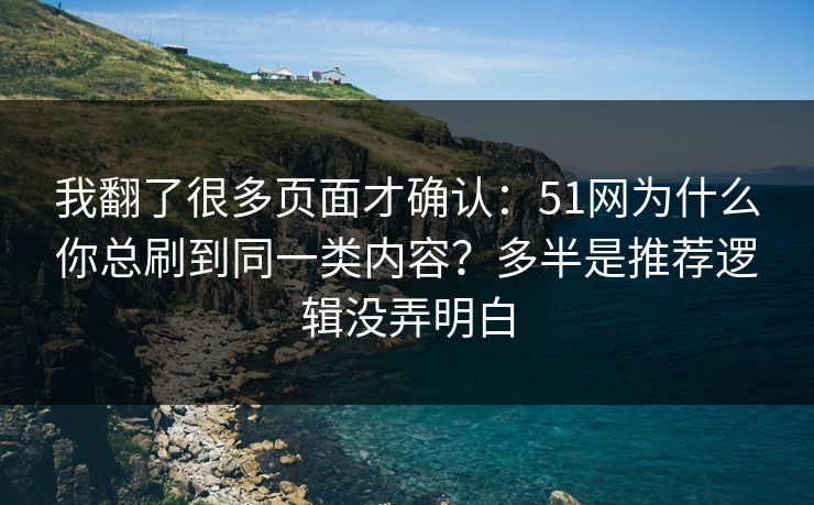 我翻了很多页面才确认:51网为什么你总刷到同一类内容?多半是推荐逻辑没弄明白 我翻了很多页面才确认:51网为什么你总刷到同一类内容?多半是推荐逻辑没弄明白