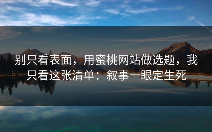 别只看表面,用蜜桃网站做选题,我只看这张清单:叙事一眼定生死 别只看表面,用蜜桃网站做选题,我只看这张清单:叙事一眼定生死