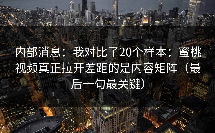 内部消息：我对比了20个样本：蜜桃视频真正拉开差距的是内容矩阵（最后一句最关键）