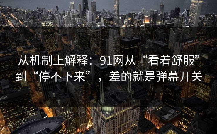 从机制上解释：91网从“看着舒服”到“停不下来”，差的就是弹幕开关
