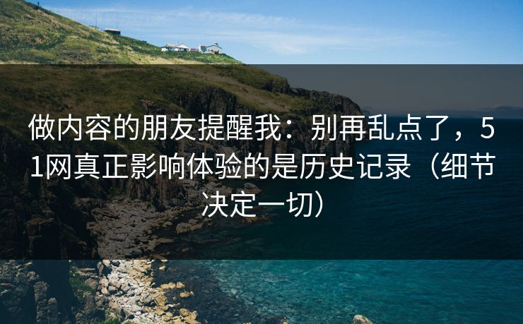做内容的朋友提醒我:别再乱点了,51网真正影响体验的是历史记录(细节决定一切) 做内容的朋友提醒我:别再乱点了,51网真正影响体验的是历史记录(细节决定一切)