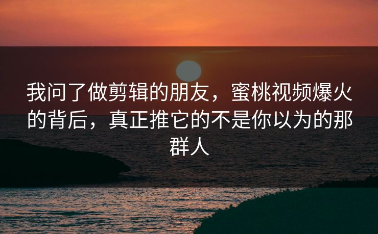 我问了做剪辑的朋友,蜜桃视频爆火的背后,真正推它的不是你以为的那群人 我问了做剪辑的朋友,蜜桃视频爆火的背后,真正推它的不是你以为的那群人
