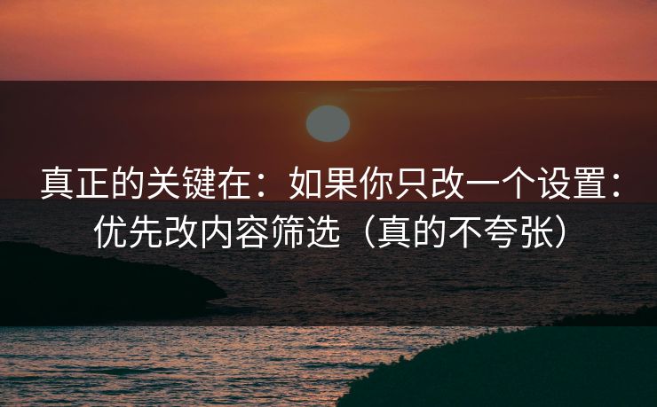 真正的关键在：如果你只改一个设置：优先改内容筛选（真的不夸张）