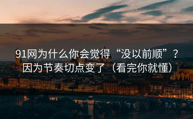 91网为什么你会觉得“没以前顺”？因为节奏切点变了（看完你就懂）
