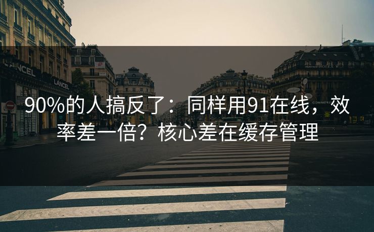 90%的人搞反了：同样用91在线，效率差一倍？核心差在缓存管理