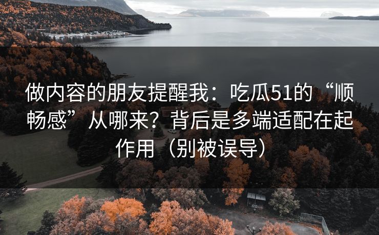 做内容的朋友提醒我:吃瓜51的“顺畅感”从哪来?背后是多端适配在起作用(别被误导) 做内容的朋友提醒我:吃瓜51的“顺畅感”从哪来?背后是多端适配在起作用(别被误导)