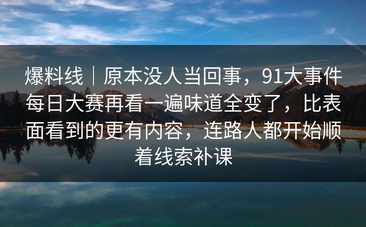 爆料线|原本没人当回事,91大事件每日大赛再看一遍味道全变了,比表面看到的更有内容,连路人都开始顺着线索补课 爆料线|原本没人当回事,91大事件每日大赛再看一遍味道全变了,比表面看到的更有内容,连路人都开始顺着线索补课